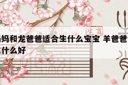 羊妈妈和龙爸爸适合生什么宝宝 羊爸爸龙妈妈生什么好