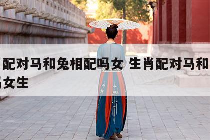 生肖配对马和兔相配吗女 生肖配对马和兔相配吗女生
