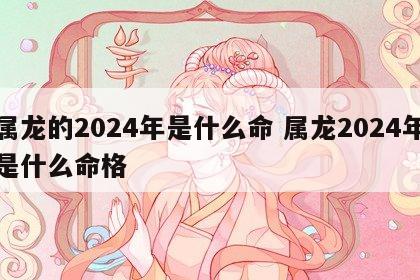 属龙的2024年是什么命 属龙2024年是什么命格