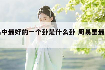 周易中最好的一个卦是什么卦 周易里最好的卦