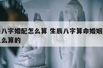 生辰八字婚配怎么算 生辰八字算命婚姻配对是怎么算的