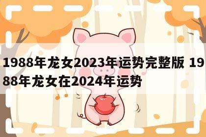 1988年龙女2023年运势完整版 1988年龙女在2024年运势