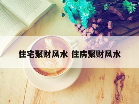 住宅聚财风水 住房聚财风水
