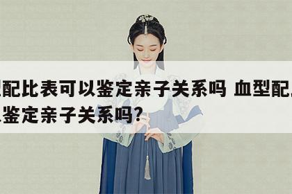 血型配比表可以鉴定亲子关系吗 血型配比表可以鉴定亲子关系吗?