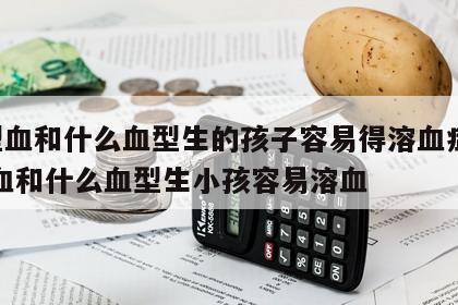 o型血和什么血型生的孩子容易得溶血症 o型血和什么血型生小孩容易溶血