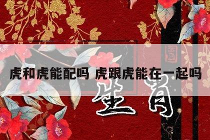 虎和虎能配吗 虎跟虎能在一起吗
