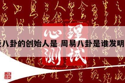 易经八卦的创始人是 周易八卦是谁发明写的