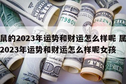 属鼠的2023年运势和财运怎么样呢 属鼠的2023年运势和财运怎么样呢女孩