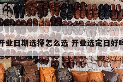 开业日期选择怎么选 开业选定日好吗
