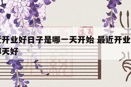 最近开业好日子是哪一天开始 最近开业的日子哪天好