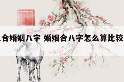 怎么合婚姻八字 婚姻合八字怎么算比较好的?