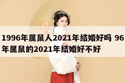 1996年属鼠人2021年结婚好吗 96年属鼠的2021年结婚好不好