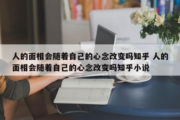 人的面相会随着自己的心念改变吗知乎 人的面相会随着自己的心念改变吗知乎小说