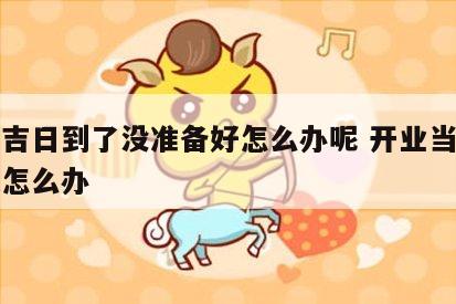 开业吉日到了没准备好怎么办呢 开业当天没开张怎么办