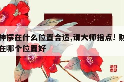 财神摆在什么位置合适,请大师指点! 财神摆在哪个位置好