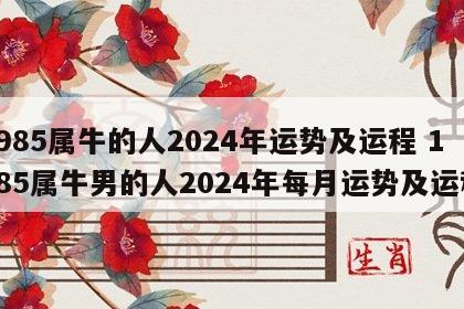 1985属牛的人2024年运势及运程 1985属牛男的人2024年每月运势及运程