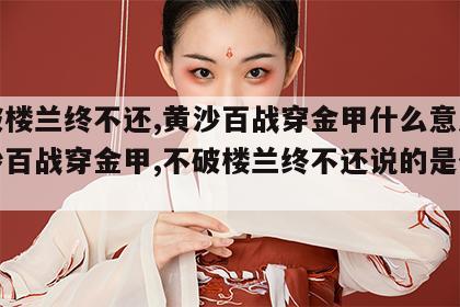 不破楼兰终不还,黄沙百战穿金甲什么意思 黄沙百战穿金甲,不破楼兰终不还说的是什么关