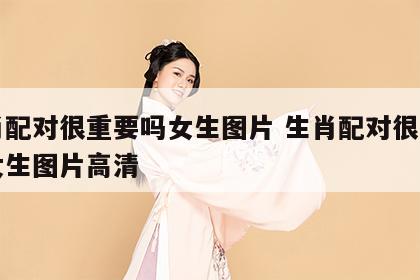 生肖配对很重要吗女生图片 生肖配对很重要吗女生图片高清