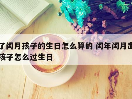 有了闰月孩子的生日怎么算的 闰年闰月出生的孩子怎么过生日