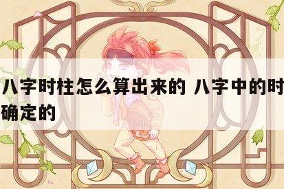 生辰八字时柱怎么算出来的 八字中的时柱是怎么确定的