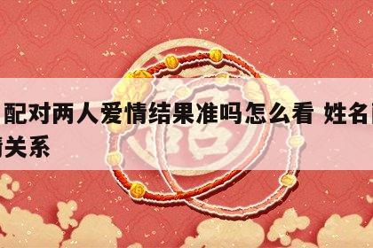 姓名配对两人爱情结果准吗怎么看 姓名配对爱情关系