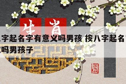 按八字起名字有意义吗男孩 按八字起名字有意义吗男孩子