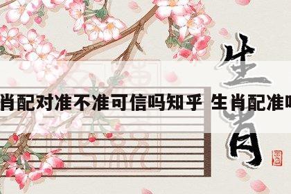 生肖配对准不准可信吗知乎 生肖配准吗?