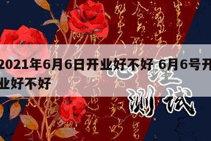 2021年6月6日开业好不好 6月6号开业好不好