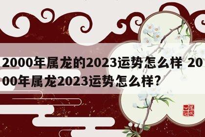 2000年属龙的2023运势怎么样 2000年属龙2023运势怎么样?