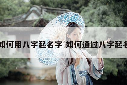 如何用八字起名字 如何通过八字起名