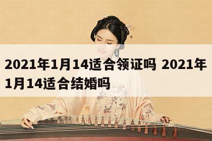 2021年1月14适合领证吗 2021年1月14适合结婚吗