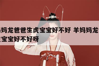 羊妈妈龙爸爸生虎宝宝好不好 羊妈妈龙爸爸生虎宝宝好不好呀
