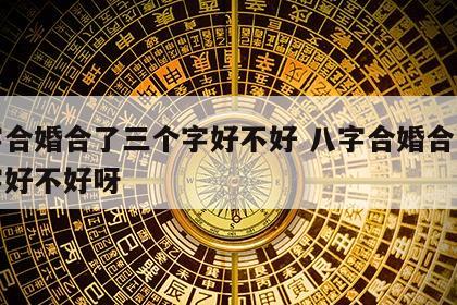 八字合婚合了三个字好不好 八字合婚合了三个字好不好呀