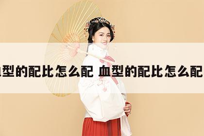 血型的配比怎么配 血型的配比怎么配的