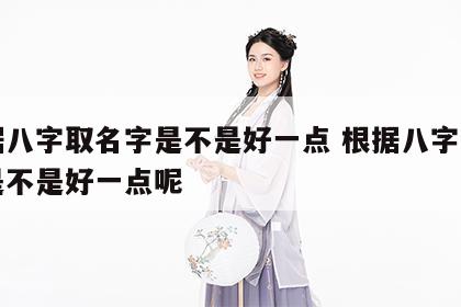 根据八字取名字是不是好一点 根据八字取名字是不是好一点呢