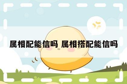 属相配能信吗 属相搭配能信吗