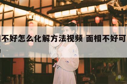 面相不好怎么化解方法视频 面相不好可以破解吗