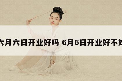 六月六日开业好吗 6月6日开业好不好