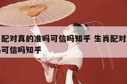 生肖配对真的准吗可信吗知乎 生肖配对真的准吗可信吗知乎