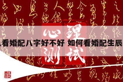 怎么看婚配八字好不好 如何看婚配生辰八字
