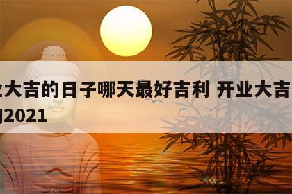 开业大吉的日子哪天最好吉利 开业大吉日子查询2021