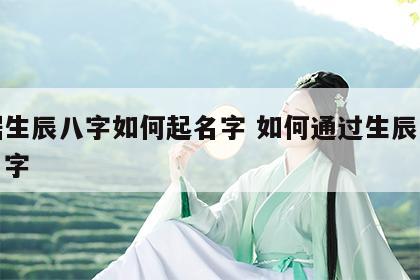 根据生辰八字如何起名字 如何通过生辰八字取名字