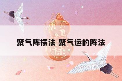 聚气阵摆法 聚气运的阵法