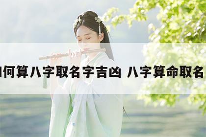 如何算八字取名字吉凶 八字算命取名字