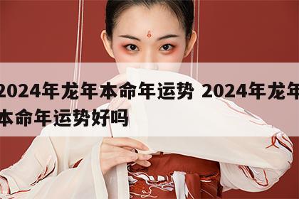 2024年龙年本命年运势 2024年龙年本命年运势好吗