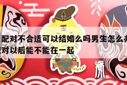 姓名配对不合适可以结婚么吗男生怎么办 姓名配对以后能不能在一起