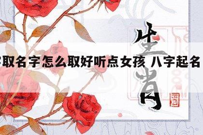 八字取名字怎么取好听点女孩 八字起名怎么取