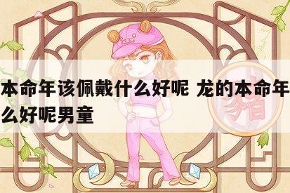 龙的本命年该佩戴什么好呢 龙的本命年该佩戴什么好呢男童