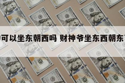 财神可以坐东朝西吗 财神爷坐东西朝东可以吗