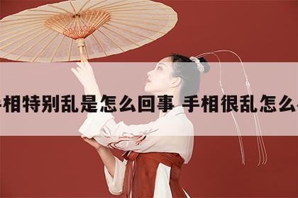 手相特别乱是怎么回事 手相很乱怎么办